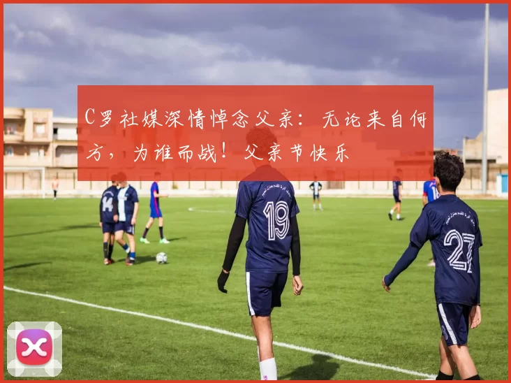 C罗社媒深情悼念父亲：无论来自何方，为谁而战！父亲节快乐️