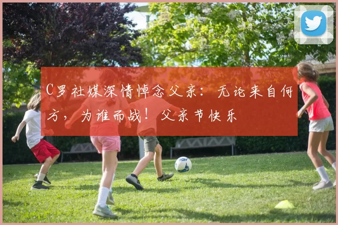 C罗社媒深情悼念父亲：无论来自何方，为谁而战！父亲节快乐️