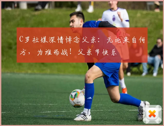 C罗社媒深情悼念父亲：无论来自何方，为谁而战！父亲节快乐️