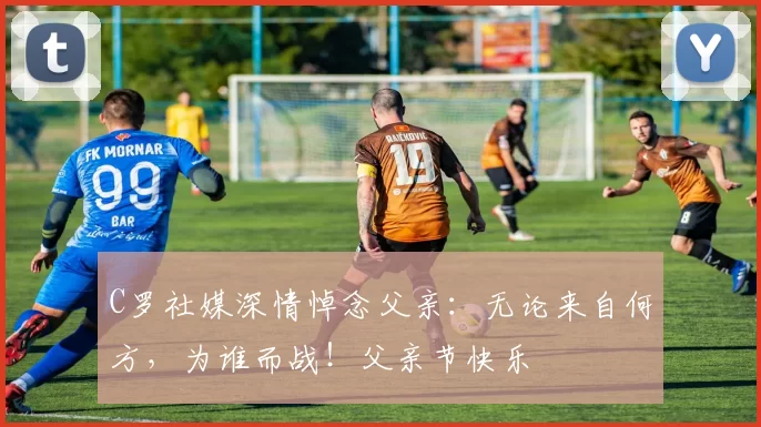 C罗社媒深情悼念父亲:无论来自何方,为谁而战!父亲节快乐️