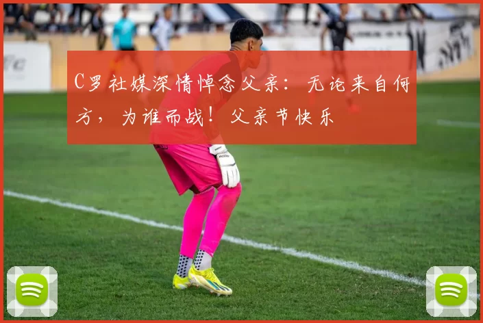 C罗社媒深情悼念父亲：无论来自何方，为谁而战！父亲节快乐️