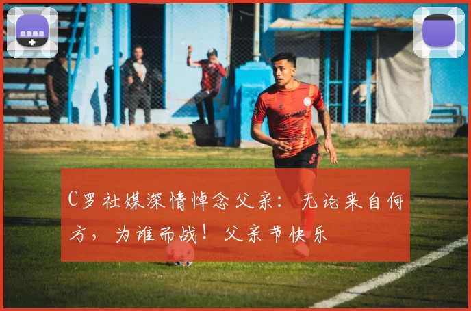 C罗社媒深情悼念父亲：无论来自何方，为谁而战！父亲节快乐️