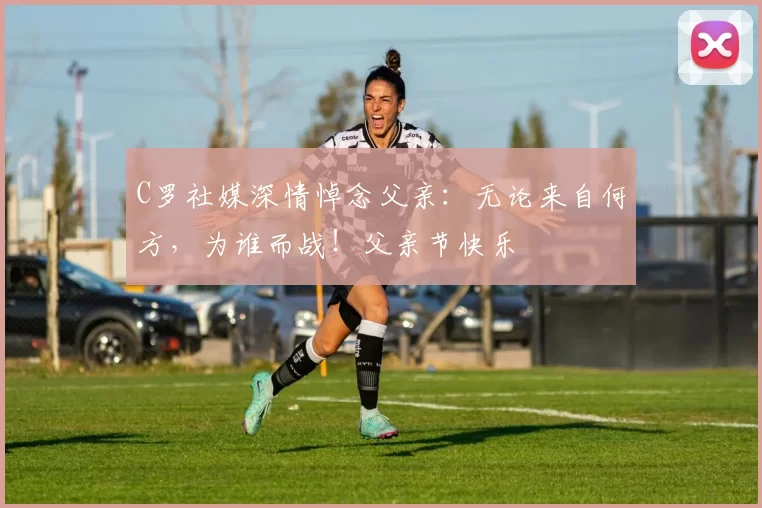 C罗社媒深情悼念父亲:无论来自何方,为谁而战!父亲节快乐️