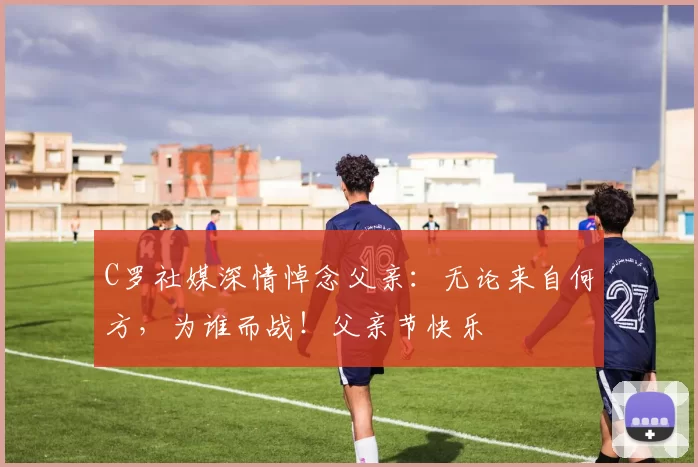 C罗社媒深情悼念父亲：无论来自何方，为谁而战！父亲节快乐️