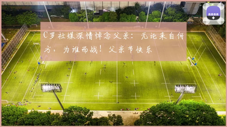 C罗社媒深情悼念父亲:无论来自何方,为谁而战!父亲节快乐️