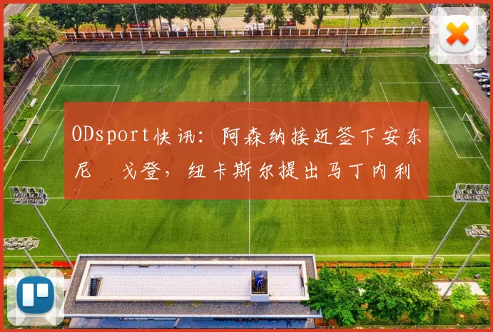 ODsport快讯:阿森纳接近签下安东尼・戈登,纽卡斯尔提出马丁内利交换条件_交易_球员_谈判