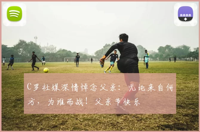 C罗社媒深情悼念父亲：无论来自何方，为谁而战！父亲节快乐️