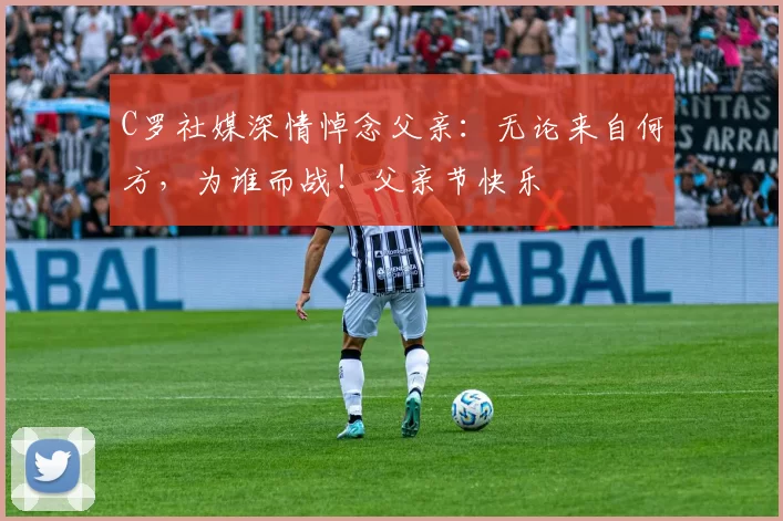 C罗社媒深情悼念父亲：无论来自何方，为谁而战！父亲节快乐️