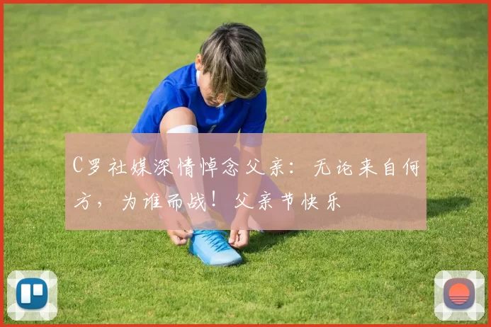 C罗社媒深情悼念父亲:无论来自何方,为谁而战!父亲节快乐️