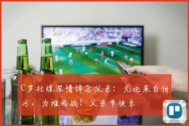 C罗社媒深情悼念父亲：无论来自何方，为谁而战！父亲节快乐️