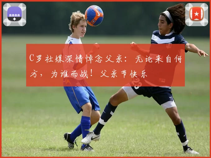 C罗社媒深情悼念父亲：无论来自何方，为谁而战！父亲节快乐️