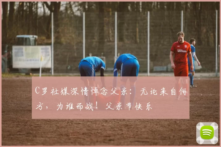 C罗社媒深情悼念父亲：无论来自何方，为谁而战！父亲节快乐️