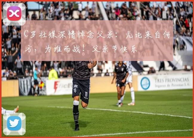 C罗社媒深情悼念父亲:无论来自何方,为谁而战!父亲节快乐️