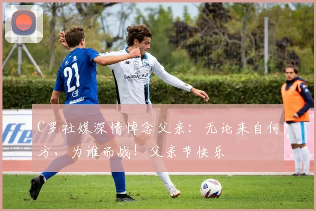 C罗社媒深情悼念父亲：无论来自何方，为谁而战！父亲节快乐️