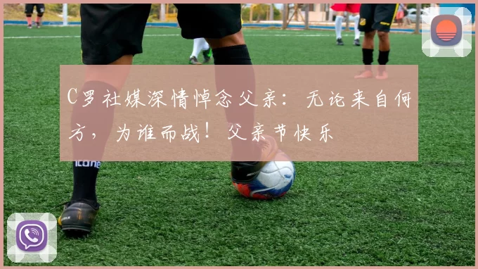 C罗社媒深情悼念父亲：无论来自何方，为谁而战！父亲节快乐️