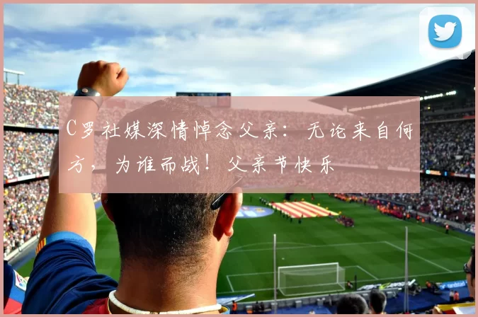 C罗社媒深情悼念父亲：无论来自何方，为谁而战！父亲节快乐️