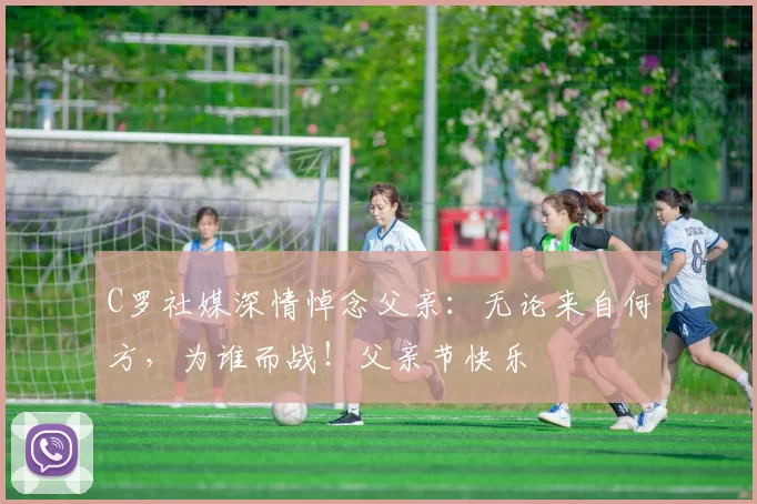 C罗社媒深情悼念父亲：无论来自何方，为谁而战！父亲节快乐️