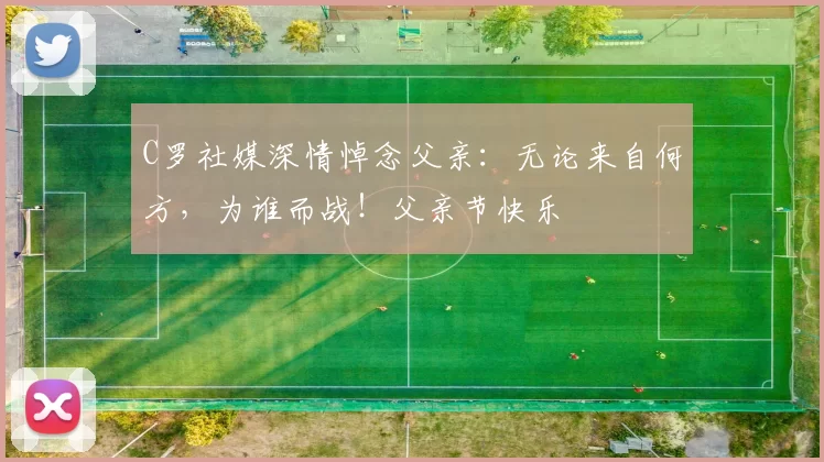 C罗社媒深情悼念父亲:无论来自何方,为谁而战!父亲节快乐️