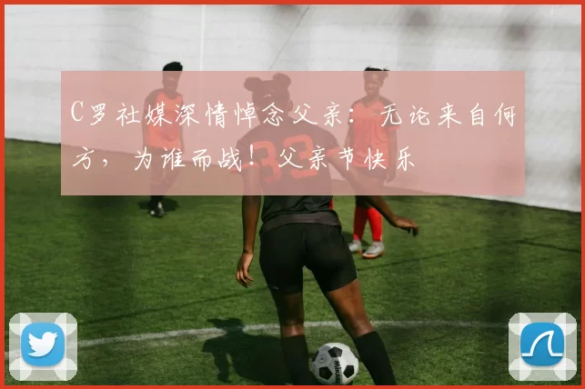 C罗社媒深情悼念父亲:无论来自何方,为谁而战!父亲节快乐️