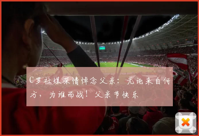 C罗社媒深情悼念父亲：无论来自何方，为谁而战！父亲节快乐️