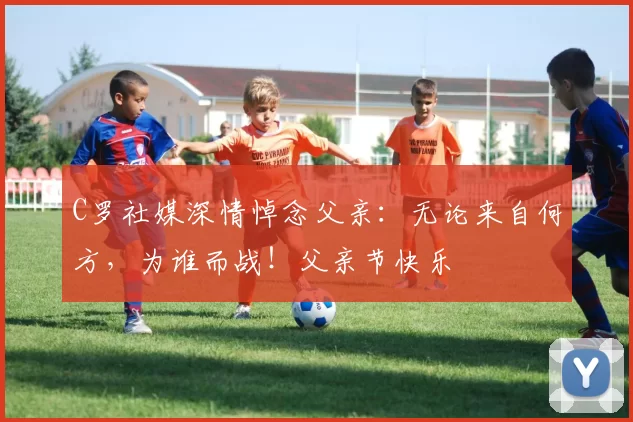 C罗社媒深情悼念父亲：无论来自何方，为谁而战！父亲节快乐️