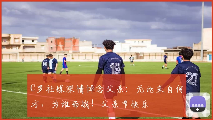 C罗社媒深情悼念父亲:无论来自何方,为谁而战!父亲节快乐️