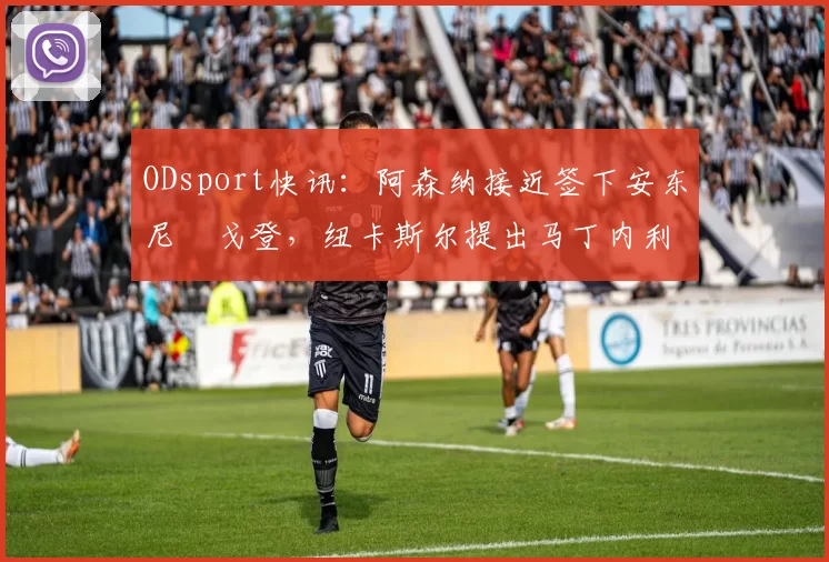 ODsport快讯:阿森纳接近签下安东尼・戈登,纽卡斯尔提出马丁内利交换条件_交易_球员_谈判