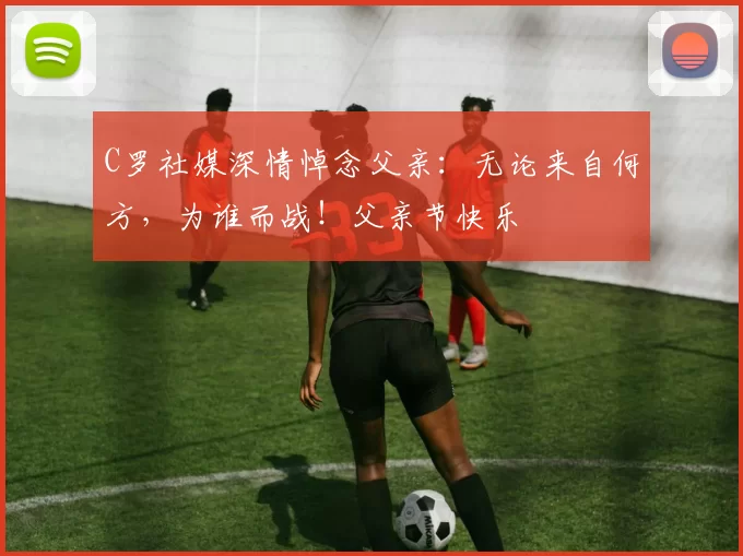 C罗社媒深情悼念父亲：无论来自何方，为谁而战！父亲节快乐️