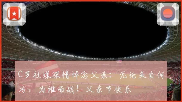 C罗社媒深情悼念父亲：无论来自何方，为谁而战！父亲节快乐️