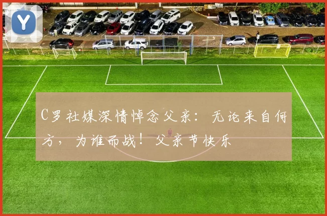 C罗社媒深情悼念父亲：无论来自何方，为谁而战！父亲节快乐️