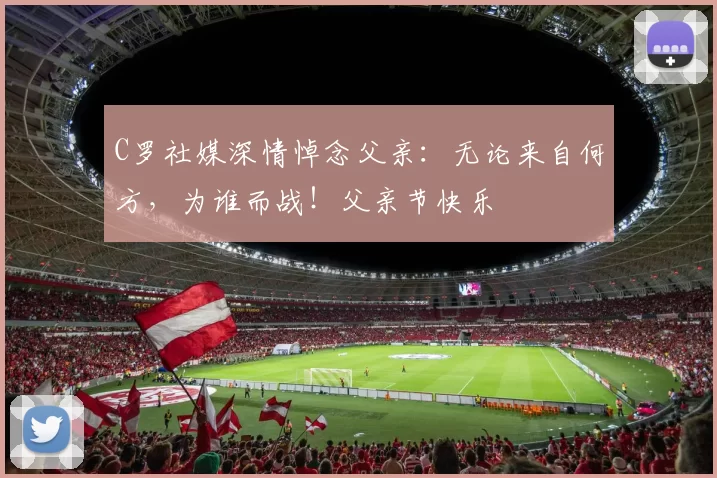 C罗社媒深情悼念父亲：无论来自何方，为谁而战！父亲节快乐️