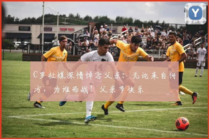 C罗社媒深情悼念父亲:无论来自何方,为谁而战!父亲节快乐️