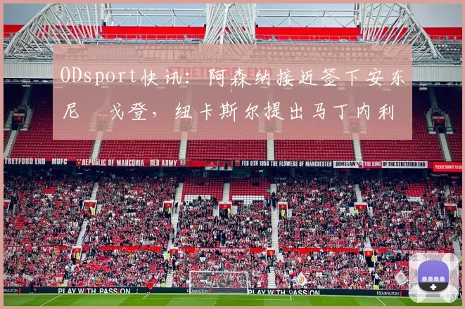 ODsport快讯：阿森纳接近签下安东尼・戈登，纽卡斯尔提出马丁内利交换条件_交易_球员_谈判