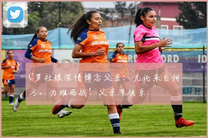 C罗社媒深情悼念父亲：无论来自何方，为谁而战！父亲节快乐️