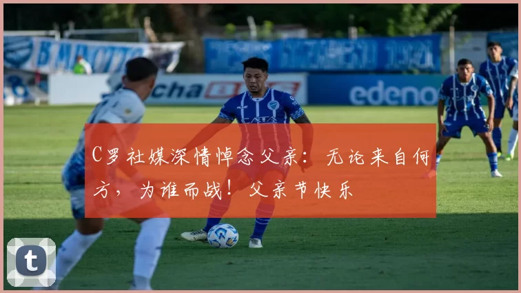 C罗社媒深情悼念父亲:无论来自何方,为谁而战!父亲节快乐️