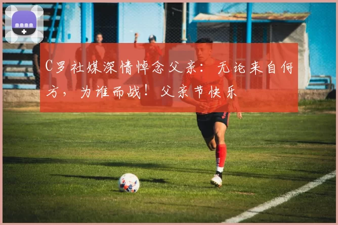 C罗社媒深情悼念父亲：无论来自何方，为谁而战！父亲节快乐️