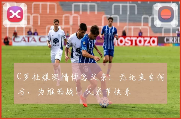 C罗社媒深情悼念父亲：无论来自何方，为谁而战！父亲节快乐️