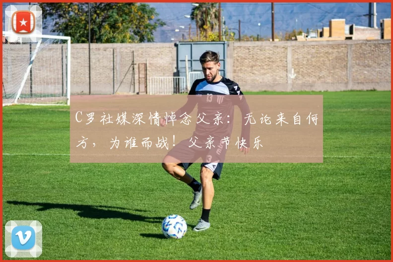 C罗社媒深情悼念父亲：无论来自何方，为谁而战！父亲节快乐️