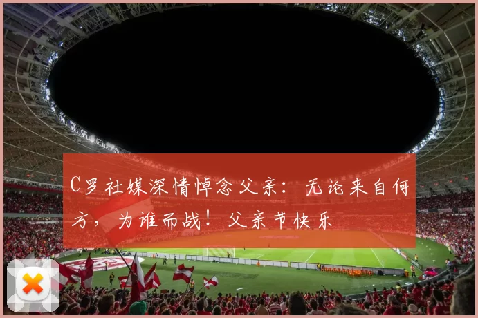 C罗社媒深情悼念父亲：无论来自何方，为谁而战！父亲节快乐️