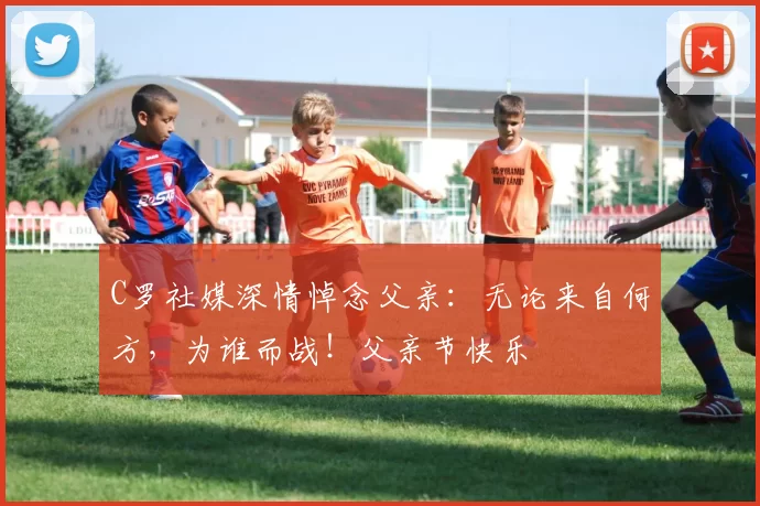 C罗社媒深情悼念父亲:无论来自何方,为谁而战!父亲节快乐️