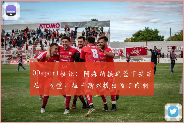 ODsport快讯：阿森纳接近签下安东尼・戈登，纽卡斯尔提出马丁内利交换条件_交易_球员_谈判