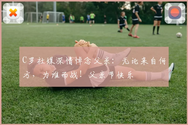 C罗社媒深情悼念父亲：无论来自何方，为谁而战！父亲节快乐️