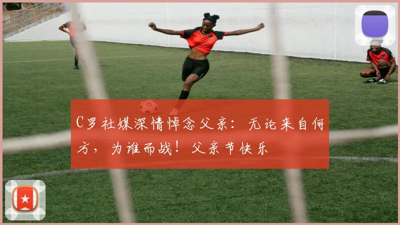 C罗社媒深情悼念父亲：无论来自何方，为谁而战！父亲节快乐️