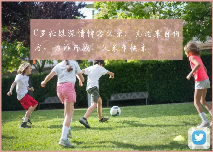 C罗社媒深情悼念父亲:无论来自何方,为谁而战!父亲节快乐️