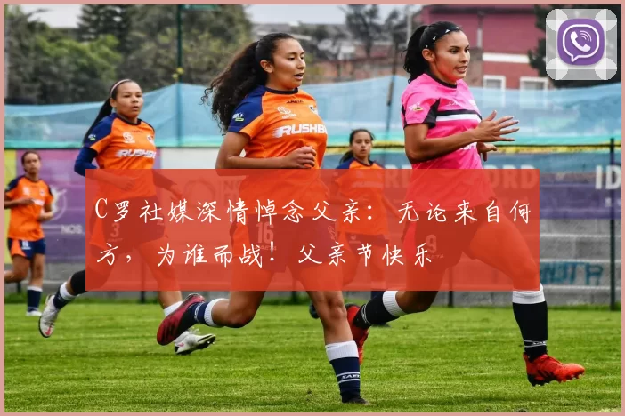 C罗社媒深情悼念父亲：无论来自何方，为谁而战！父亲节快乐️