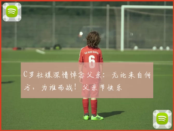 C罗社媒深情悼念父亲：无论来自何方，为谁而战！父亲节快乐️