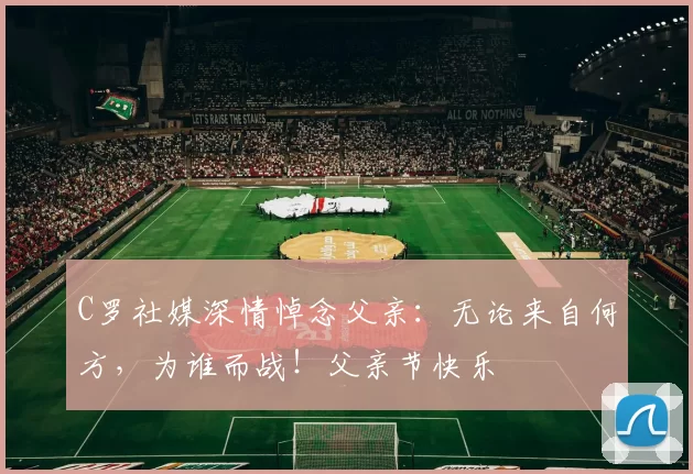 C罗社媒深情悼念父亲：无论来自何方，为谁而战！父亲节快乐️