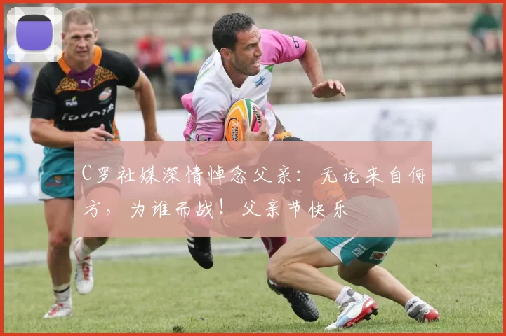 C罗社媒深情悼念父亲：无论来自何方，为谁而战！父亲节快乐️