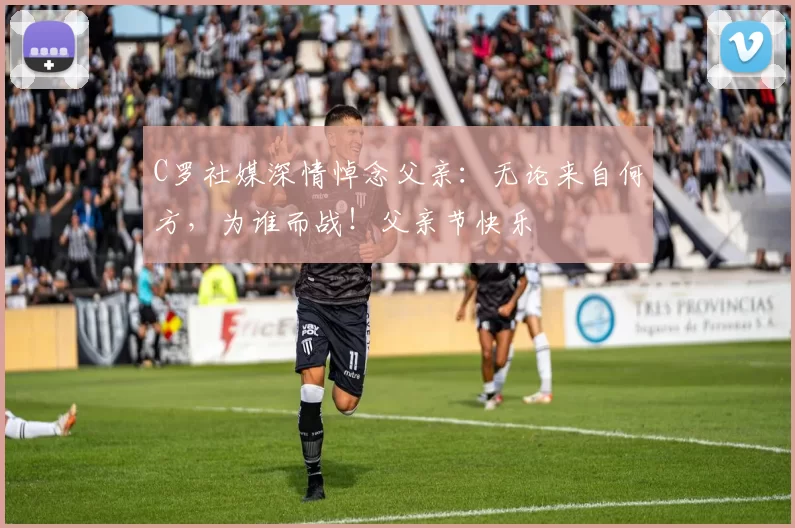C罗社媒深情悼念父亲：无论来自何方，为谁而战！父亲节快乐️