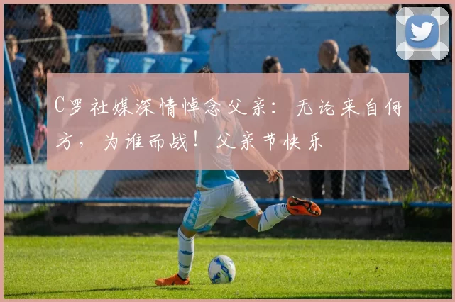 C罗社媒深情悼念父亲：无论来自何方，为谁而战！父亲节快乐️